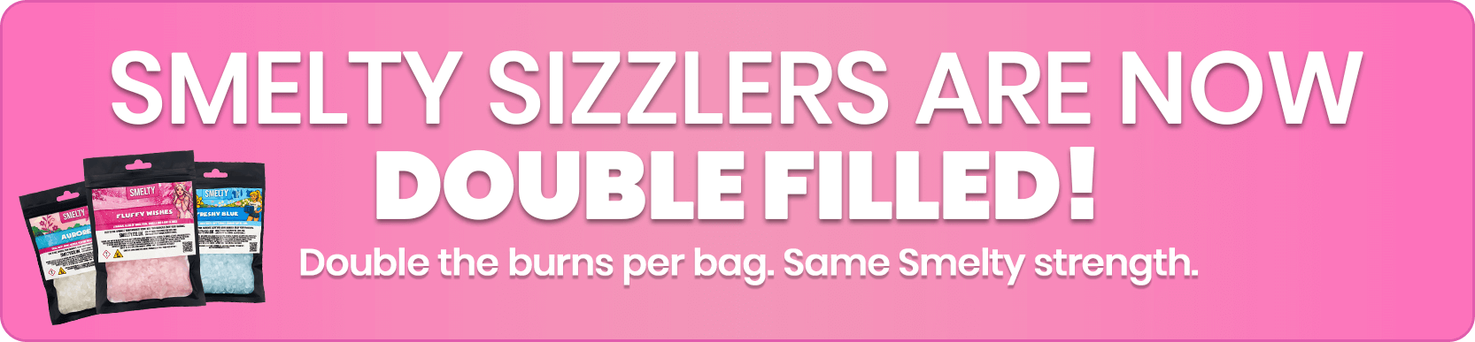 Smelty Sizzlers are now double filled. Double the burns per bag. Same Smelty Strength.